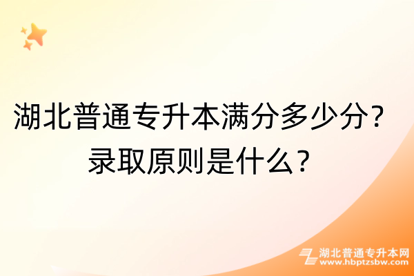 湖北普通专升本满分多少分？录取原则是什么？