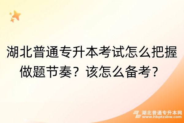 湖北普通专升本考试怎么把握做题节奏？该怎么备考？