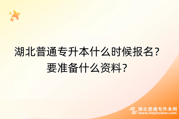 湖北普通专升本什么时候报名？要准备什么资料？