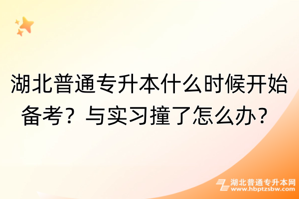 湖北普通专升本什么时候开始备考？与实习撞了怎么办？