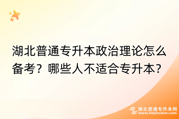 湖北普通专升本政治理论怎么备考？哪些人不适合专升本？