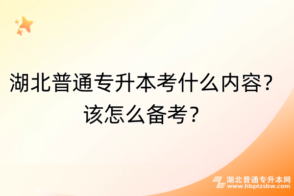 湖北普通专升本考什么内容？该怎么备考？