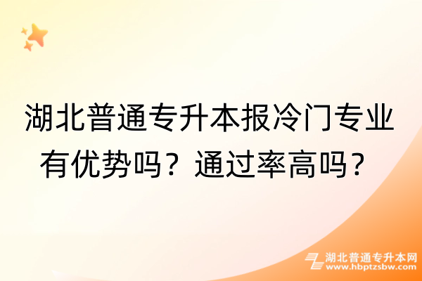 湖北普通专升本报冷门专业有优势吗？通过率高吗？