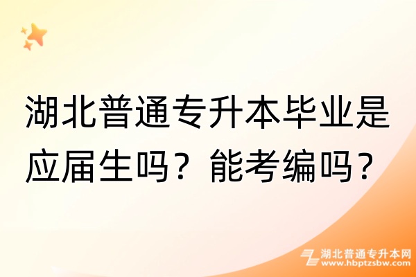 湖北普通专升本毕业是应届生吗？能考编吗？