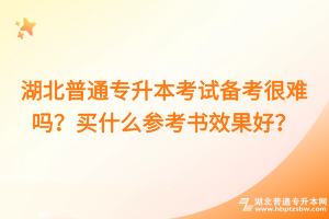 湖北普通专升本考试备考很难吗？买什么参考书效果好？