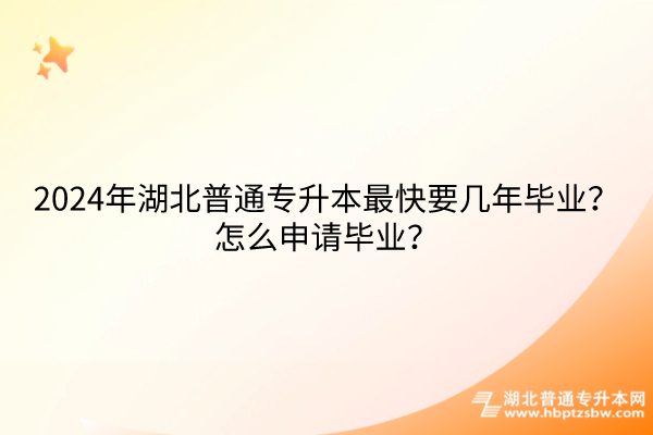 2024年湖北普通专升本最快要几年毕业？怎么申请毕业？